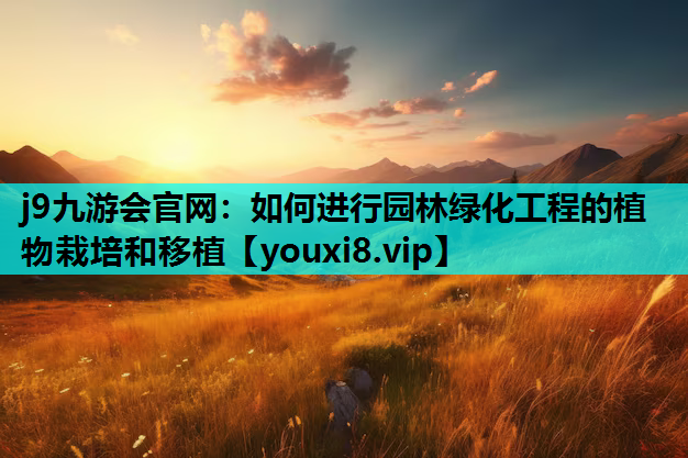 j9九游会官网：如何进行园林绿化工程的植物栽培和移植