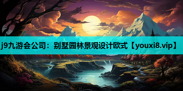 j9九游会公司：别墅园林景观设计欧式