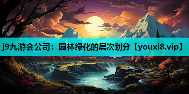 j9九游会公司：园林绿化的层次划分