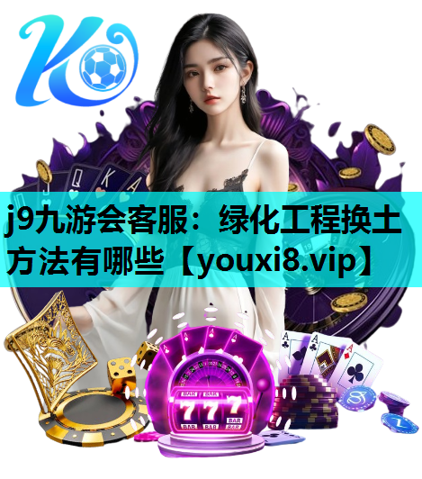 j9九游会客服：绿化工程换土方法有哪些