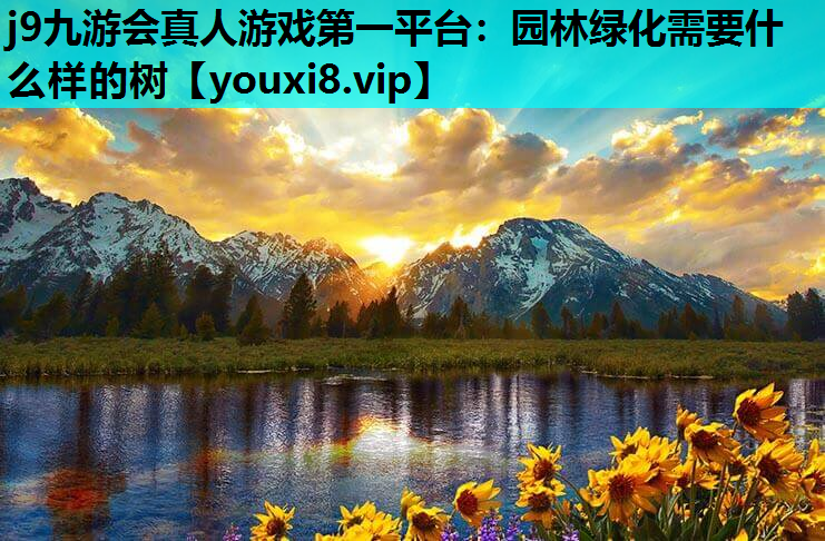 j9九游会真人游戏第一平台：园林绿化需要什么样的树