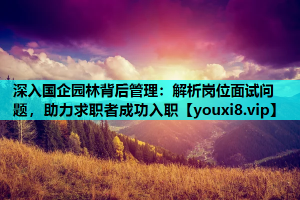 深入国企园林背后管理：解析岗位面试问题，助力求职者成功入职