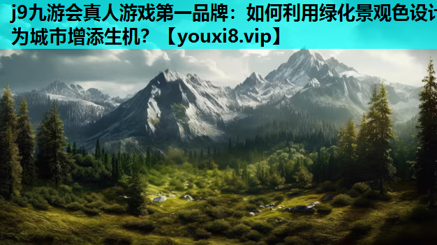 j9九游会真人游戏第一品牌：如何利用绿化景观色设计为城市增添生机？