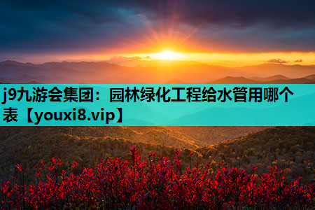j9九游会集团：园林绿化工程给水管用哪个表