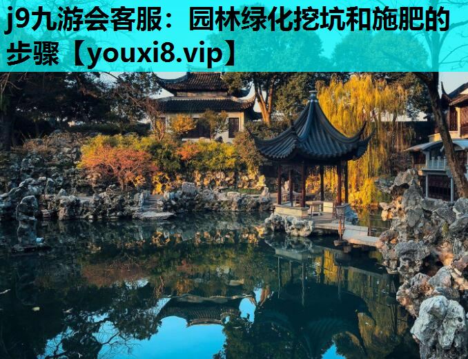 j9九游会客服：园林绿化挖坑和施肥的步骤