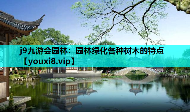 j9九游会园林：园林绿化各种树木的特点