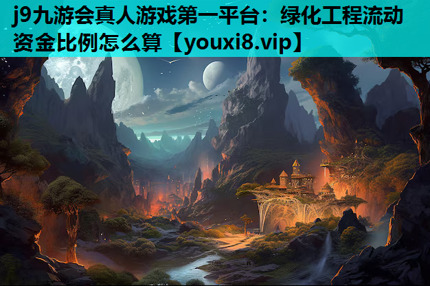 j9九游会真人游戏第一平台：绿化工程流动资金比例怎么算