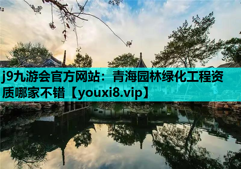 j9九游会官方网站：青海园林绿化工程资质哪家不错